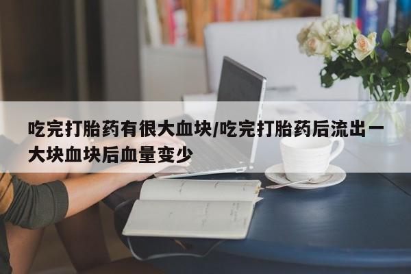 打胎药微信上哪里买吃完打胎药有很大血块/吃完打胎药后流出一大块血块后血量变少