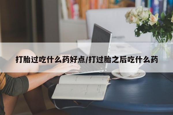 打胎药微信上哪里买打胎过吃什么药好点/打过胎之后吃什么药