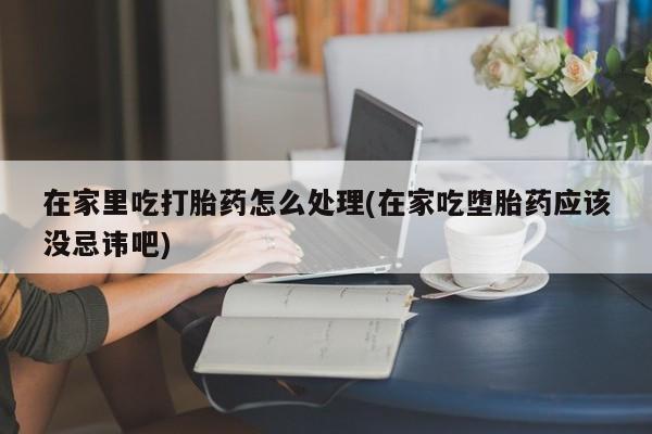 打胎药微信上哪里买在家里吃打胎药怎么处理(在家吃堕胎药应该没忌讳吧)