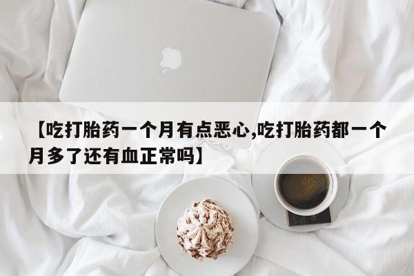 打胎药微信上哪里买【吃打胎药一个月有点恶心,吃打胎药都一个月多了还有血正常吗】
