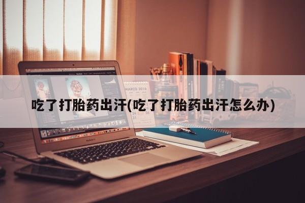 打胎药微信上哪里买吃了打胎药出汗(吃了打胎药出汗怎么办)