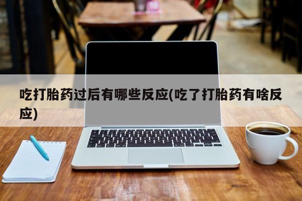 打胎药微信上哪里买吃打胎药过后有哪些反应(吃了打胎药有啥反应)