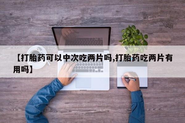 打胎药微信上哪里买【打胎药可以中次吃两片吗,打胎药吃两片有用吗】