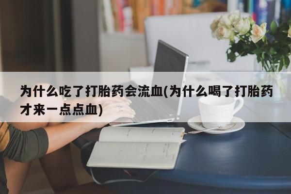 打胎药微信上哪里买为什么吃了打胎药会流血(为什么喝了打胎药才来一点点血)
