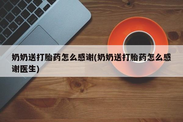 打胎药微信上哪里买奶奶送打胎药怎么感谢(奶奶送打胎药怎么感谢医生)