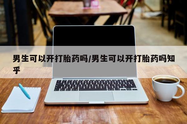 打胎药微信上哪里买男生可以开打胎药吗/男生可以开打胎药吗知乎