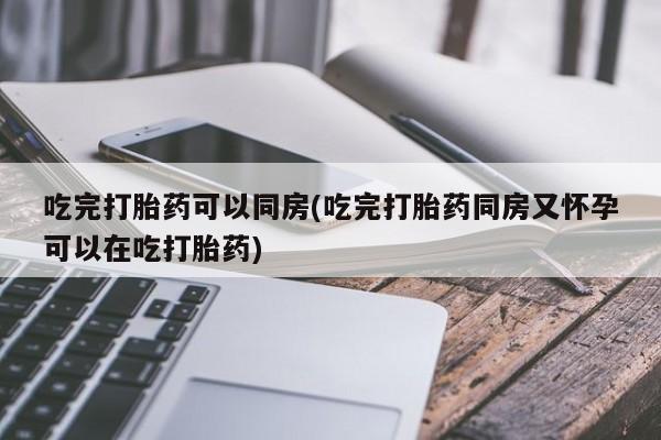 打胎药微信上哪里买吃完打胎药可以同房(吃完打胎药同房又怀孕可以在吃打胎药)