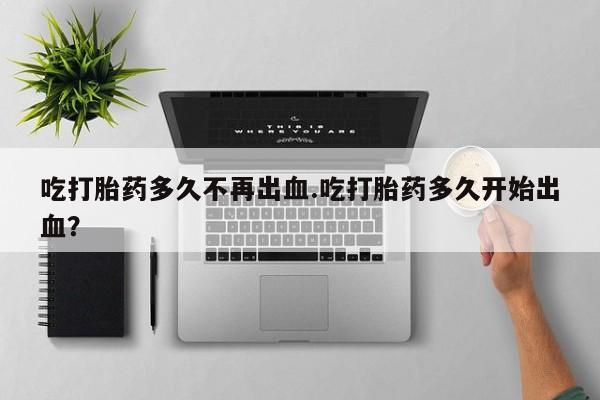 打胎药微信上哪里买吃打胎药多久不再出血.吃打胎药多久开始出血？