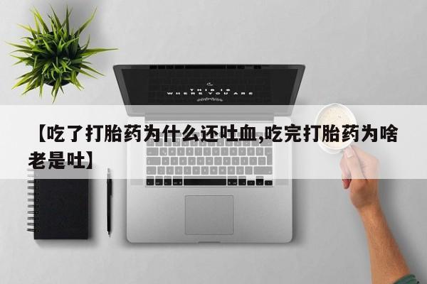 打胎药微信上哪里买【吃了打胎药为什么还吐血,吃完打胎药为啥老是吐】
