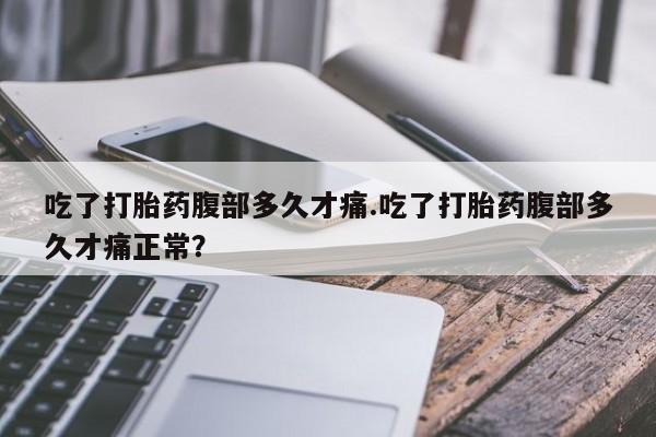 打胎药微信上哪里买吃了打胎药腹部多久才痛.吃了打胎药腹部多久才痛正常？