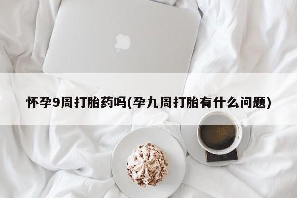 打胎药微信上哪里买怀孕9周打胎药吗(孕九周打胎有什么问题)