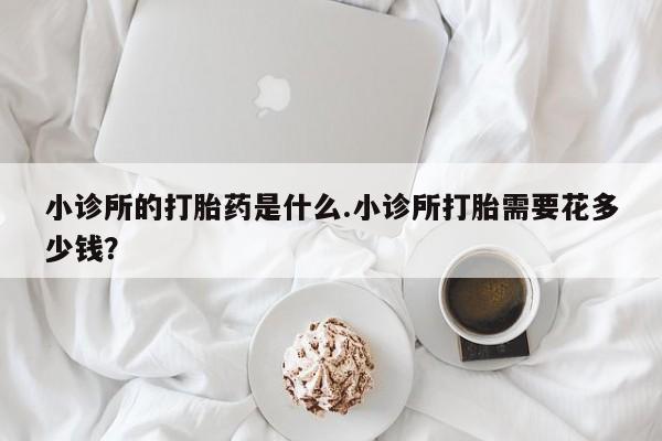 打胎药微信上哪里买小诊所的打胎药是什么.小诊所打胎需要花多少钱？