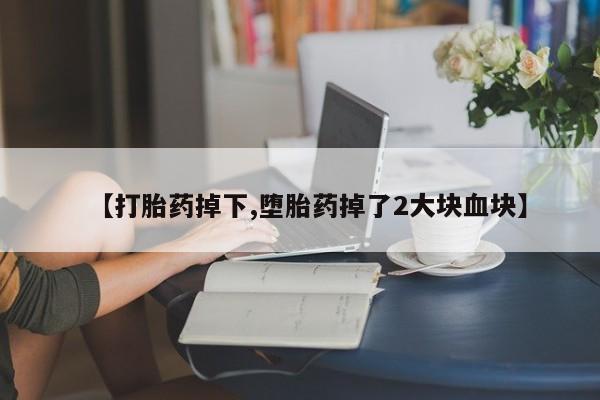 打胎药微信上哪里买【打胎药掉下,堕胎药掉了2大块血块】