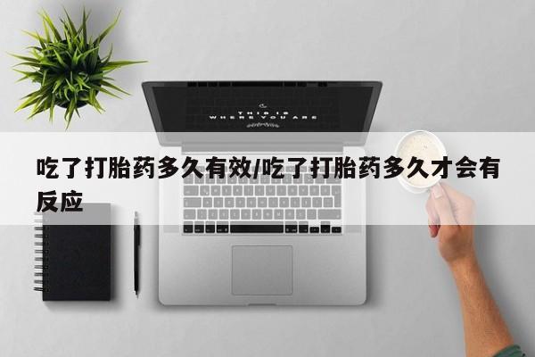 打胎药微信上哪里买吃了打胎药多久有效/吃了打胎药多久才会有反应