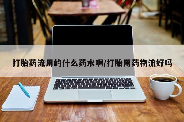 打胎药微信上哪里买打胎药流用的什么药水啊/打胎用药物流好吗
