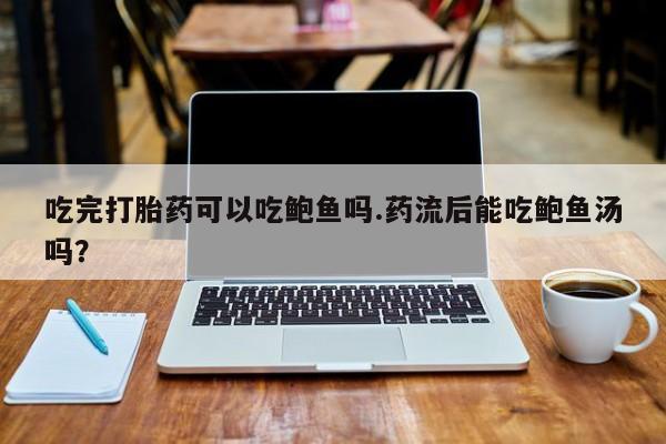 打胎药微信上哪里买吃完打胎药可以吃鲍鱼吗.药流后能吃鲍鱼汤吗？
