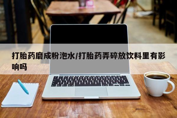 打胎药微信上哪里买打胎药磨成粉泡水/打胎药弄碎放饮料里有影响吗