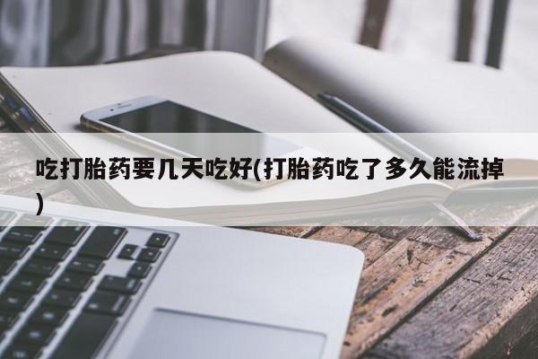 打胎药微信上哪里买吃打胎药要几天吃好(打胎药吃了多久能流掉)