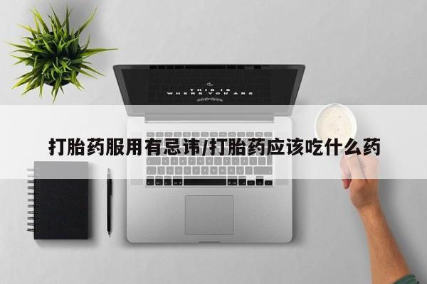 打胎药微信上哪里买打胎药服用有忌讳/打胎药应该吃什么药