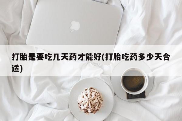 打胎药微信上哪里买打胎是要吃几天药才能好(打胎吃药多少天合适)