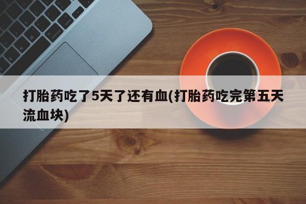 打胎药微信上哪里买打胎药吃了5天了还有血(打胎药吃完第五天流血块)