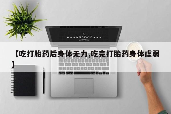 打胎药微信上哪里买【吃打胎药后身体无力,吃完打胎药身体虚弱】
