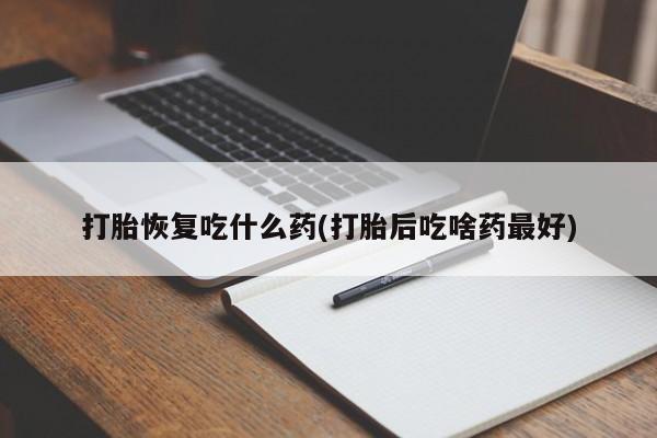 打胎药微信上哪里买打胎恢复吃什么药(打胎后吃啥药最好)