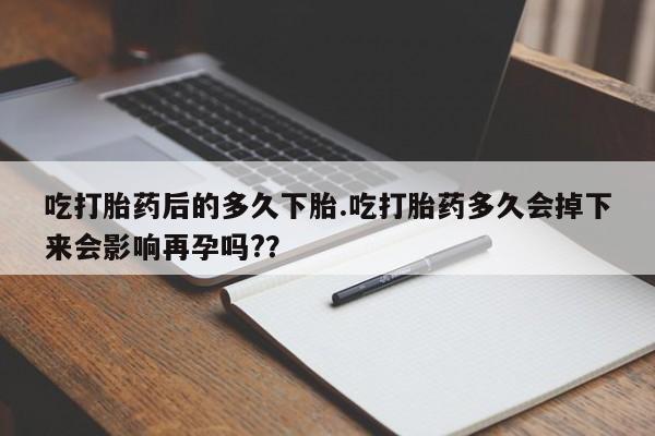 打胎药微信上哪里买吃打胎药后的多久下胎.吃打胎药多久会掉下来会影响再孕吗?？