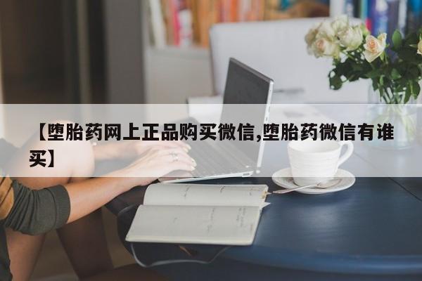 打胎药微信上哪里买【堕胎药网上正品购买微信,堕胎药微信有谁买】