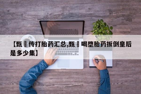 打胎药微信上哪里买【甄嬛传打胎药汇总,甄嬛喝堕胎药扳倒皇后是多少集】