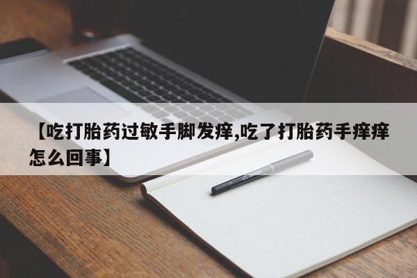 打胎药微信上哪里买【吃打胎药过敏手脚发痒,吃了打胎药手痒痒怎么回事】