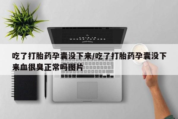 打胎药微信上哪里买吃了打胎药孕囊没下来/吃了打胎药孕囊没下来血很臭正常吗图片
