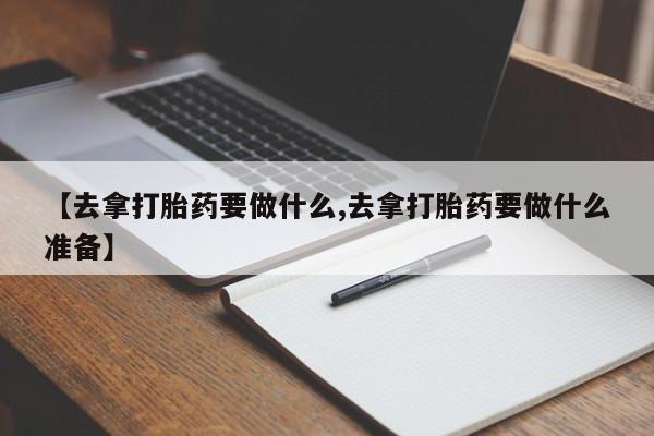 打胎药微信上哪里买【去拿打胎药要做什么,去拿打胎药要做什么准备】