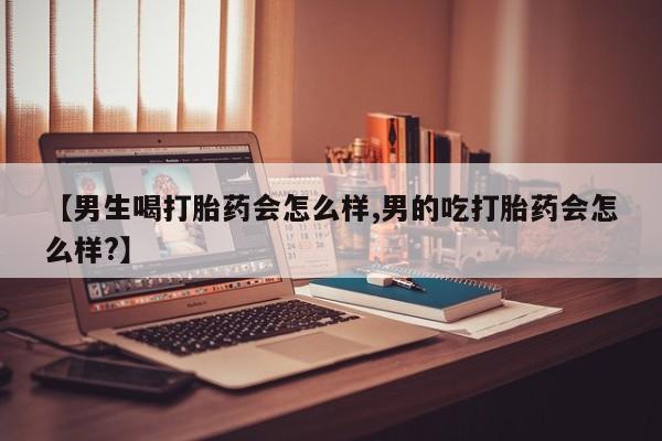 打胎药微信上哪里买【男生喝打胎药会怎么样,男的吃打胎药会怎么样?】