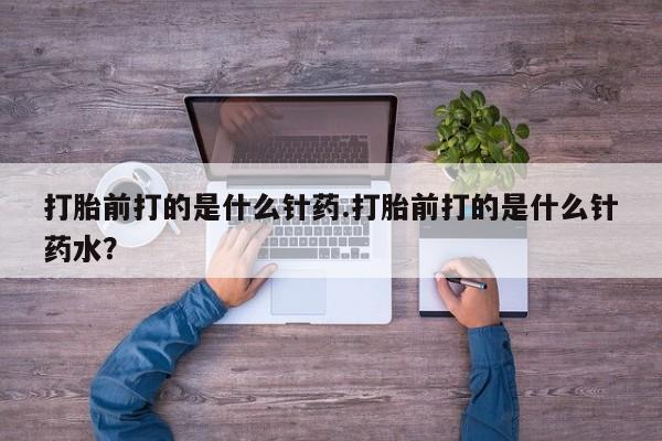 打胎药微信上哪里买打胎前打的是什么针药.打胎前打的是什么针药水？