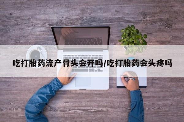 打胎药微信上哪里买吃打胎药流产骨头会开吗/吃打胎药会头疼吗