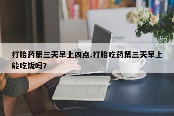 打胎药微信上哪里买打胎药第三天早上四点.打胎吃药第三天早上能吃饭吗？