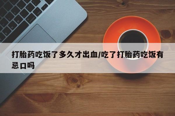 打胎药微信上哪里买打胎药吃饭了多久才出血/吃了打胎药吃饭有忌口吗