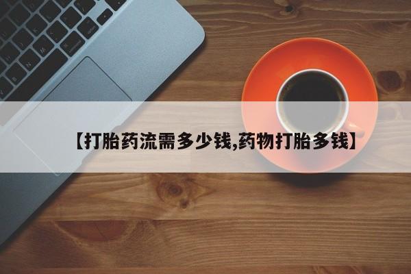 打胎药微信上哪里买【打胎药流需多少钱,药物打胎多钱】