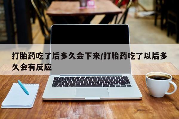 打胎药微信上哪里买打胎药吃了后多久会下来/打胎药吃了以后多久会有反应