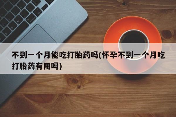打胎药微信上哪里买不到一个月能吃打胎药吗(怀孕不到一个月吃打胎药有用吗)