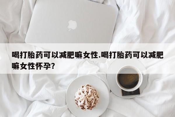 打胎药微信上哪里买喝打胎药可以减肥嘛女性.喝打胎药可以减肥嘛女性怀孕？