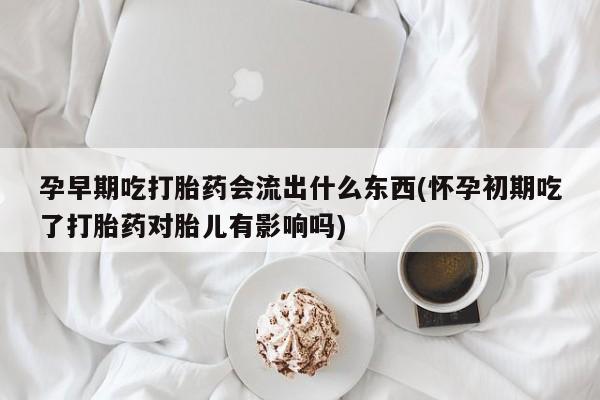 打胎药微信上哪里买孕早期吃打胎药会流出什么东西(怀孕初期吃了打胎药对胎儿有影响吗)
