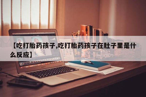 打胎药微信上哪里买【吃打胎药孩子,吃打胎药孩子在肚子里是什么反应】