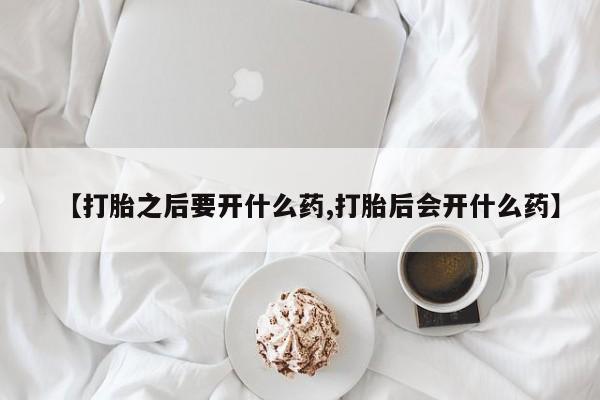 打胎药微信上哪里买【打胎之后要开什么药,打胎后会开什么药】