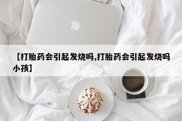 打胎药微信上哪里买【打胎药会引起发烧吗,打胎药会引起发烧吗小孩】
