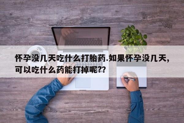 打胎药微信上哪里买怀孕没几天吃什么打胎药.如果怀孕没几天,可以吃什么药能打掉呢?？