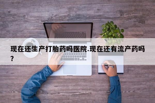 打胎药微信上哪里买现在还生产打胎药吗医院.现在还有流产药吗？
