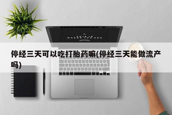 打胎药微信上哪里买停经三天可以吃打胎药嘛(停经三天能做流产吗)