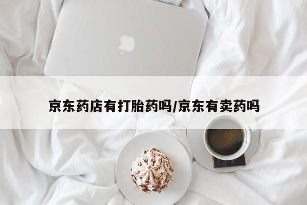 打胎药微信上哪里买京东药店有打胎药吗/京东有卖药吗